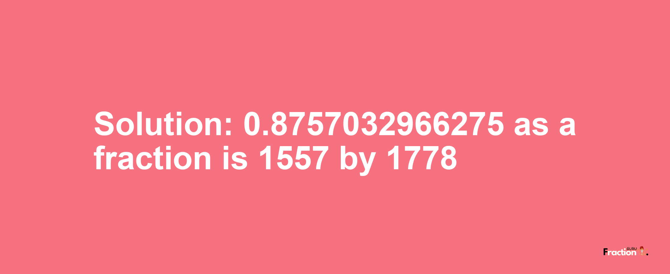 Solution:0.8757032966275 as a fraction is 1557/1778